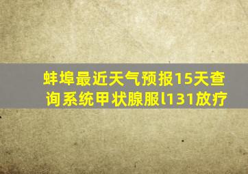 蚌埠最近天气预报15天查询系统甲状腺服l131放疗
