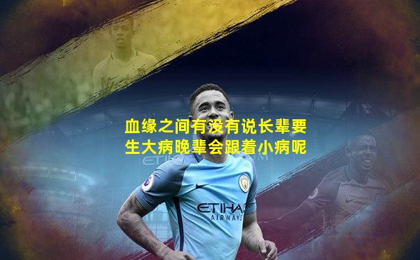血缘之间有没有说长辈要生大病晚辈会跟着小病呢