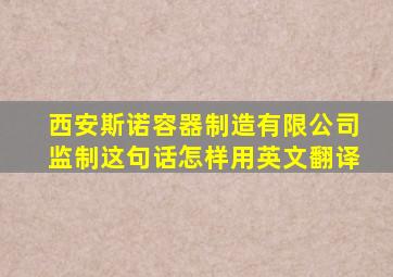 西安斯诺容器制造有限公司监制这句话怎样用英文翻译