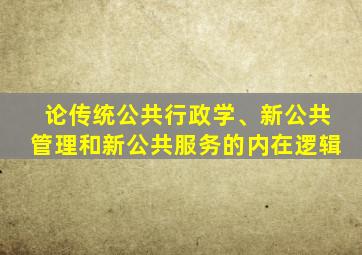 论传统公共行政学、新公共管理和新公共服务的内在逻辑