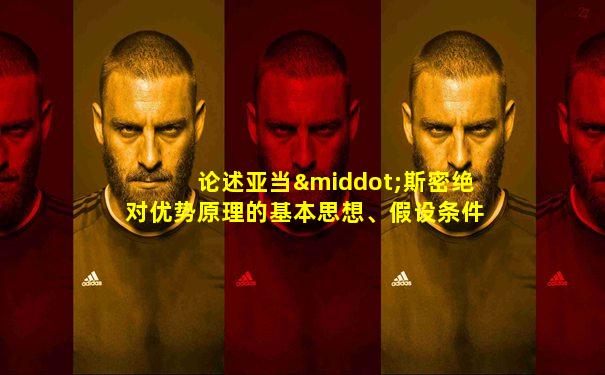 论述亚当·斯密绝对优势原理的基本思想、假设条件