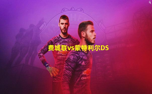 费城联vs蒙特利尔DS