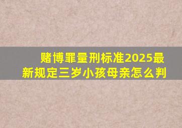 赌博罪量刑标准2025最新规定三岁小孩母亲怎么判