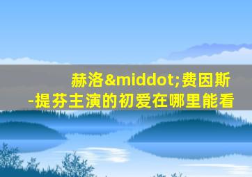 赫洛·费因斯-提芬主演的初爱在哪里能看