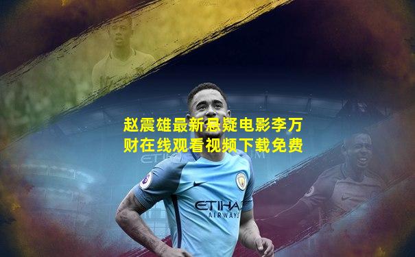 赵震雄最新悬疑电影李万财在线观看视频下载免费