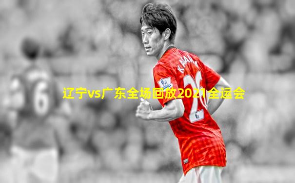 辽宁vs广东全场回放2021全运会