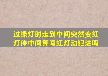 过绿灯时走到中间突然变红灯停中间算闯红灯动犯法吗