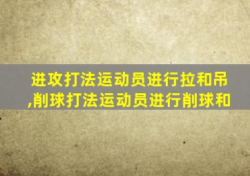 进攻打法运动员进行拉和吊,削球打法运动员进行削球和