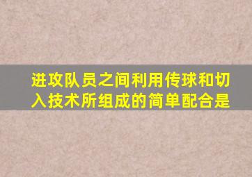 进攻队员之间利用传球和切入技术所组成的简单配合是