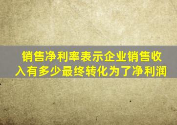 销售净利率表示企业销售收入有多少最终转化为了净利润
