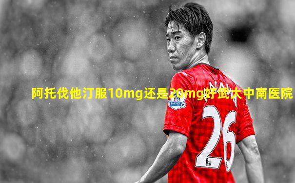 阿托伐他汀服10mg还是20mg好武大中南医院