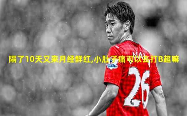 隔了10天又来月经鲜红,小肚子痛可以去打B超嘛