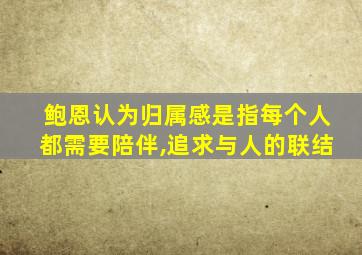 鲍恩认为归属感是指每个人都需要陪伴,追求与人的联结