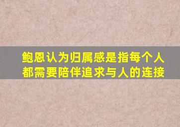 鲍恩认为归属感是指每个人都需要陪伴追求与人的连接